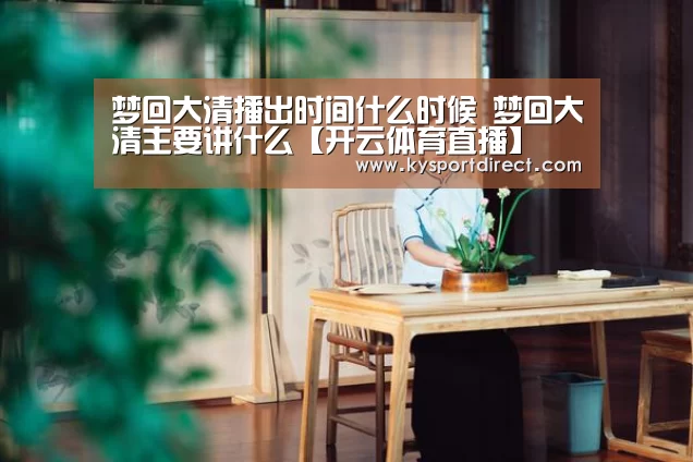 梦回大清播出时间什么时候 梦回大清主要讲什么【开云体育直播】(图1) KAIYUN官网