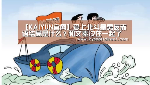 【KAIYUN官网】爱上北斗星男友赤语结局是什么?和文素汐在一起了吗(图1) KAIYUN官网