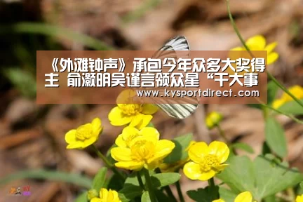 《外滩钟声》承包今年众多大奖得主 俞灏明吴谨言领众星“干大事”‘开云热门赛事’(图3) 开云体育直播