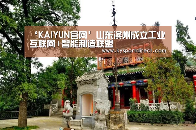‘KAIYUN官网’山东滨州成立工业互联网+智能制造联盟(图3) 开云体育直播