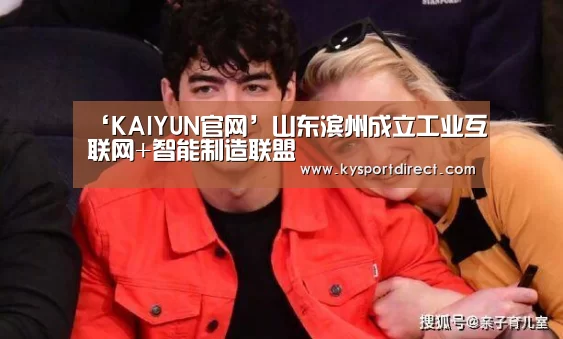 ‘KAIYUN官网’山东滨州成立工业互联网+智能制造联盟(图1) KAIYUN官网