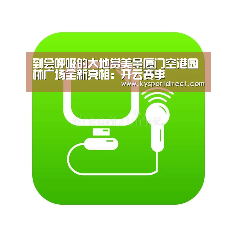 到会呼吸的大地赏美景厦门空港园林广场全新亮相:开云赛事(图2) 开云赛事