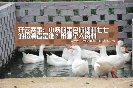 开云赛事:小妖的金色城堡林七七的扮演者是谁?米咪个人资料(图3) 开云热门赛事