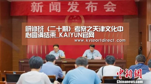 研修班(二十期)考察之天津文化中心圆满结束_KAIYUN官网(图1) 开云赛事
