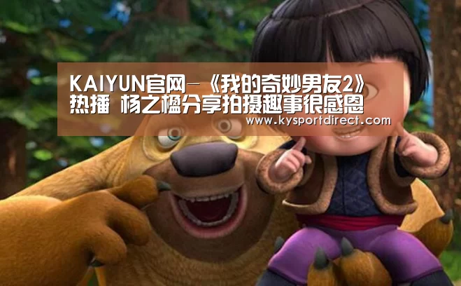 KAIYUN官网-《我的奇妙男友2》热播 杨之楹分享拍摄趣事很感恩(图2) KAIYUN官网