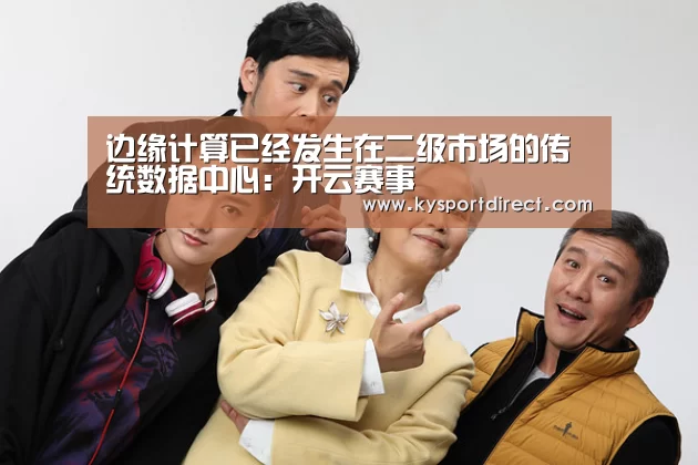 边缘计算已经发生在二级市场的传统数据中心:开云赛事(图2) KAIYUN官网