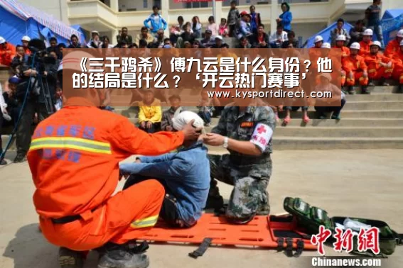 《三千鸦杀》傅九云是什么身份?他的结局是什么?‘开云热门赛事’(图1) 开云热门赛事