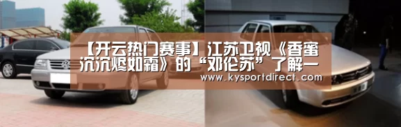 【开云热门赛事】江苏卫视《香蜜沉沉烬如霜》的“邓伦苏”了解一下(图3) 开云赛事