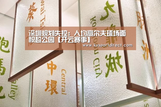 深圳规划失控:人均高尔夫球场面积超公园【开云赛事】(图2) 开云赛事