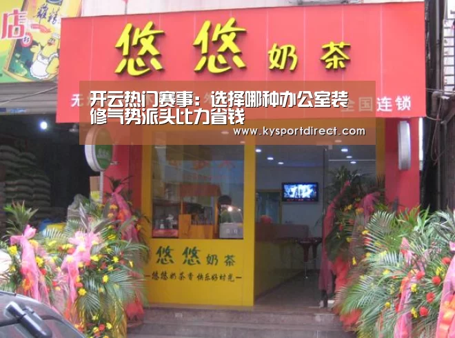 开云热门赛事:选择哪种办公室装修气势派头比力省钱(图1) 开云热门赛事