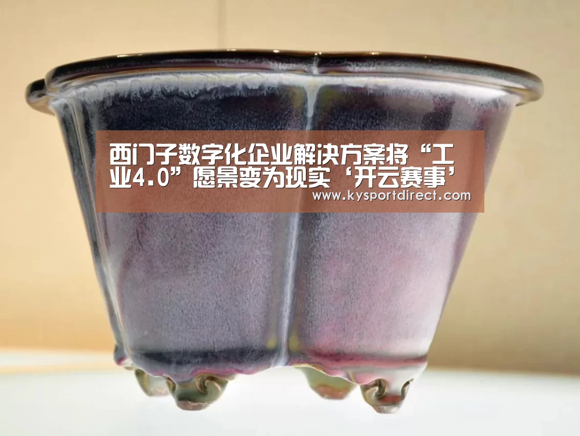 西门子数字化企业解决方案将“工业4.0”愿景变为现实‘开云赛事’(图1) 开云热门赛事