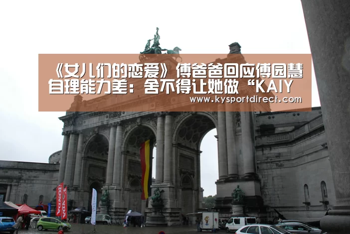 《女儿们的恋爱》傅爸爸回应傅园慧自理能力差:舍不得让她做“KAIYUN官网”(图4) KAIYUN官网