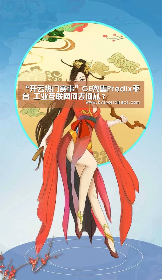 “开云热门赛事”GE兜售Predix平台 工业互联网何去何从?(图1) KAIYUN官网