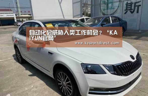自动化会威胁人类工作机会?‘KAIYUN官网’(图1) 开云热门赛事