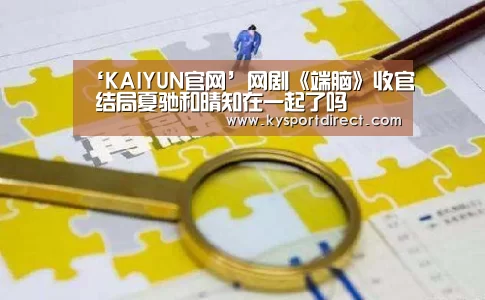 ‘KAIYUN官网’网剧《端脑》收官 结局夏驰和晴知在一起了吗(图2) KAIYUN官网