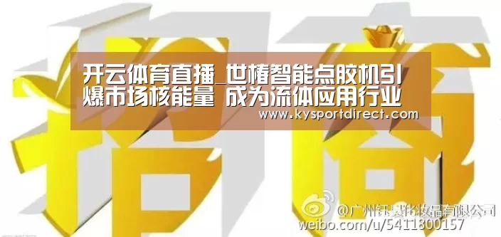 开云体育直播_世椿智能点胶机引爆市场核能量 成为流体应用行业“利器”(图3) 开云热门赛事