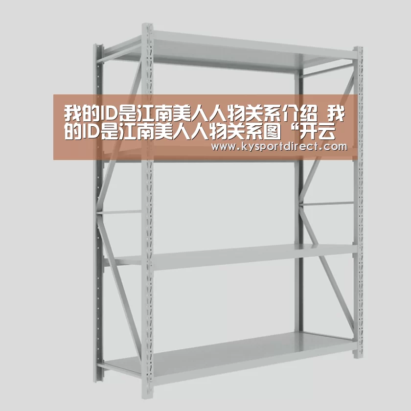 我的ID是江南美人人物关系介绍 我的ID是江南美人人物关系图“开云热门赛事”(图4) KAIYUN官网