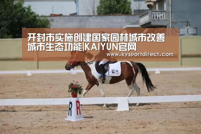 开封市实施创建国家园林城市改善城市生态功能|KAIYUN官网